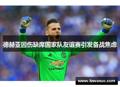 德赫亚因伤缺席国家队友谊赛引发备战焦虑 德赫亚因伤缺席国家队友谊赛引发备战焦虑