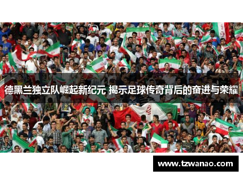 德黑兰独立队崛起新纪元 揭示足球传奇背后的奋进与荣耀 德黑兰独立队崛起新纪元 揭示足球传奇背后的奋进与荣耀